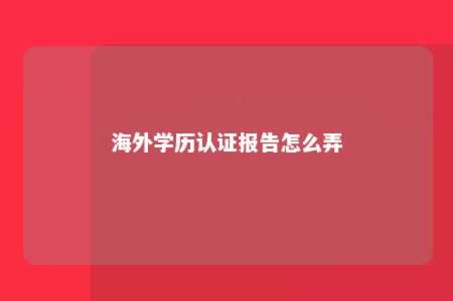 海外学历认证报告怎么弄 海外学历认证怎么做