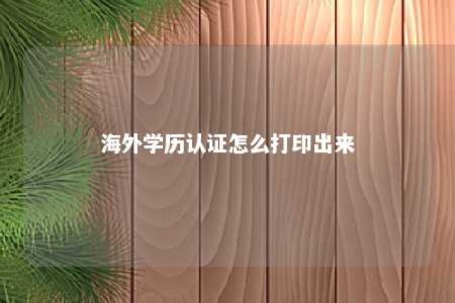 海外学历认证怎么打印出来 海外文凭学历认证