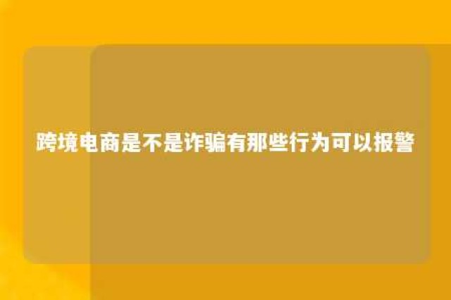 跨境电商是不是诈骗有那些行为可以报警 跨境电商算诈骗吗