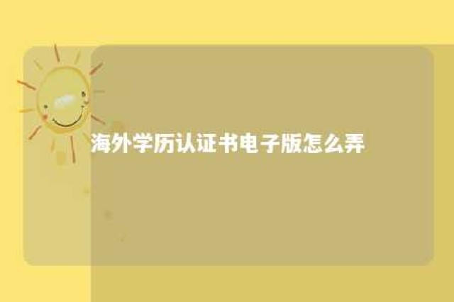 海外学历认证书电子版怎么弄 海外学历认证报告怎么弄