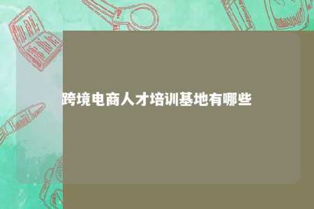 跨境电商人才培训基地有哪些 跨境电商专业人才培养方案